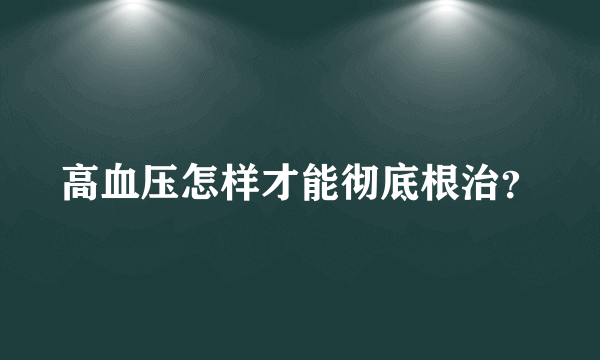 高血压怎样才能彻底根治？