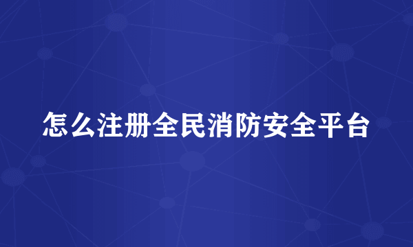 怎么注册全民消防安全平台