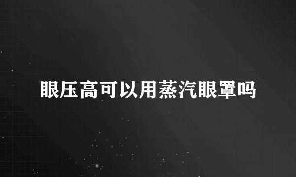 眼压高可以用蒸汽眼罩吗