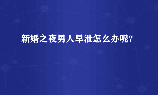 新婚之夜男人早泄怎么办呢?