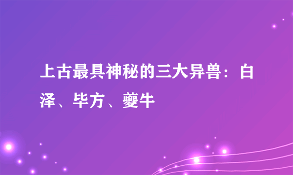 上古最具神秘的三大异兽：白泽、毕方、夔牛