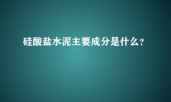 硅酸盐水泥主要成分是什么？