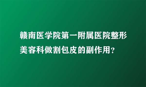 赣南医学院第一附属医院整形美容科做割包皮的副作用？