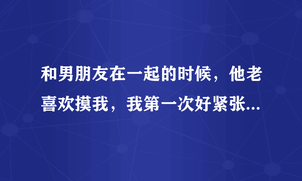 和男朋友在一起的时候，他老喜欢摸我，我第一次好紧张，而且下面流了很多水，是什么情况，下面怎么会那么多