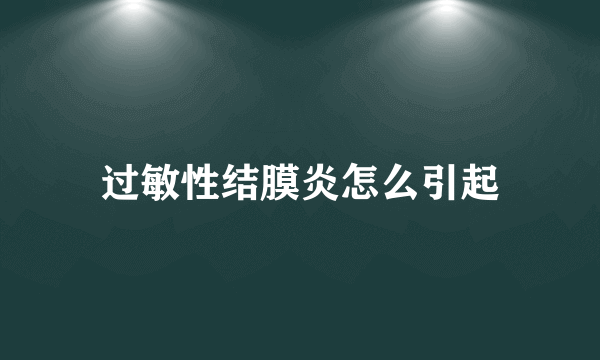 过敏性结膜炎怎么引起