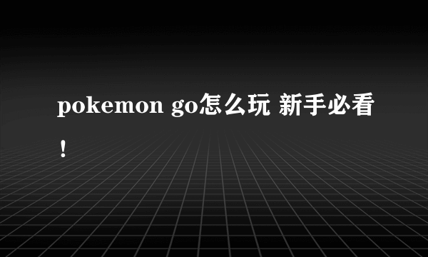 pokemon go怎么玩 新手必看！