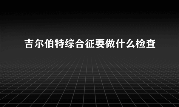 吉尔伯特综合征要做什么检查