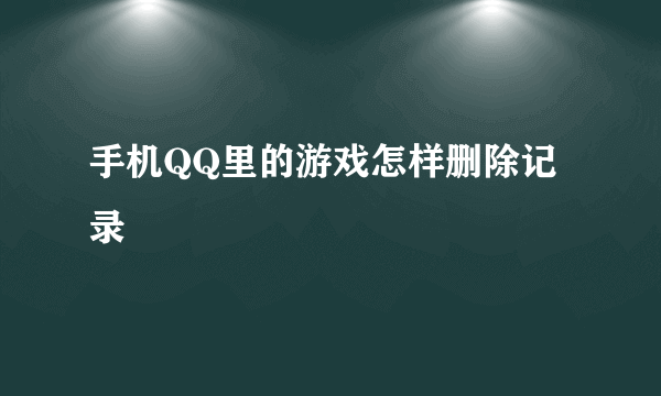 手机QQ里的游戏怎样删除记录