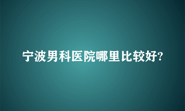 宁波男科医院哪里比较好?