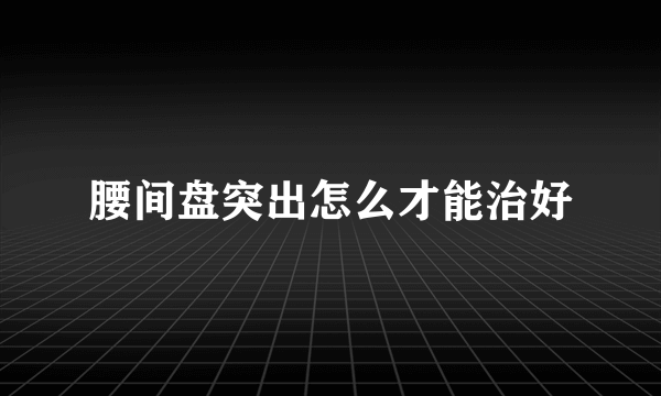 腰间盘突出怎么才能治好