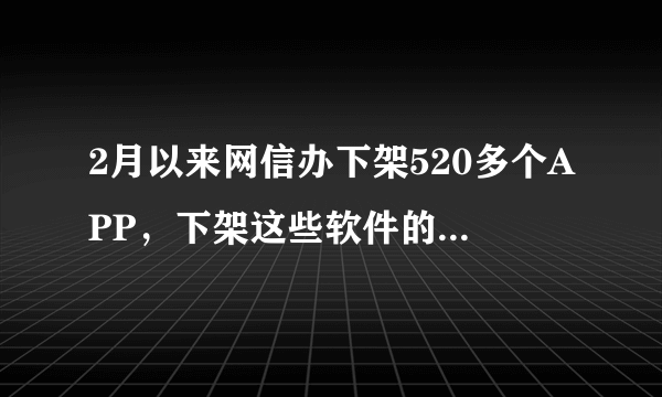 2月以来网信办下架520多个APP，下架这些软件的原因是什么？