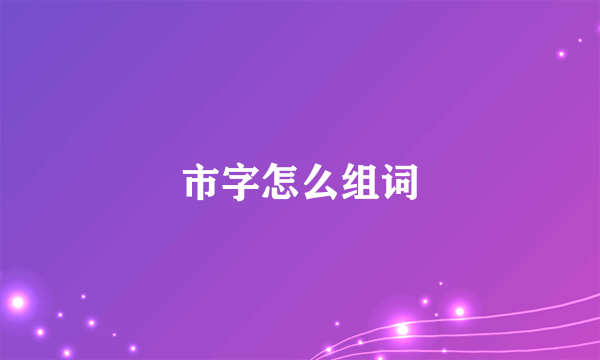 市字怎么组词