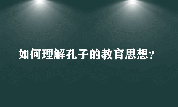 如何理解孔子的教育思想？