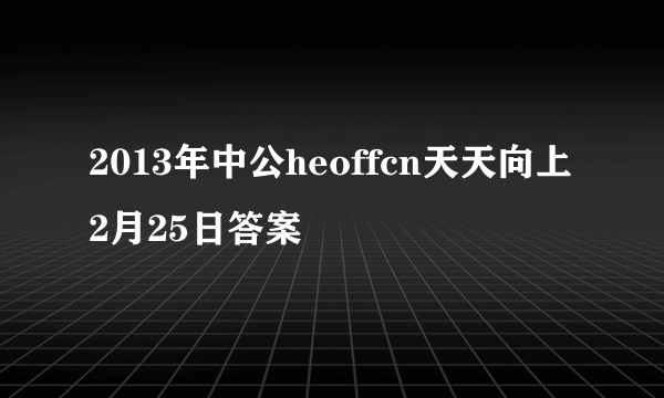 2013年中公heoffcn天天向上2月25日答案