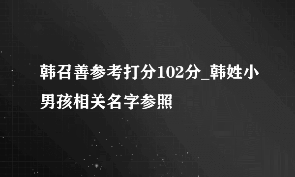 韩召善参考打分102分_韩姓小男孩相关名字参照