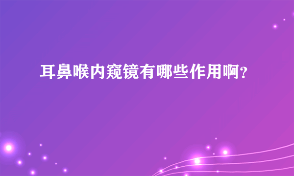 耳鼻喉内窥镜有哪些作用啊？