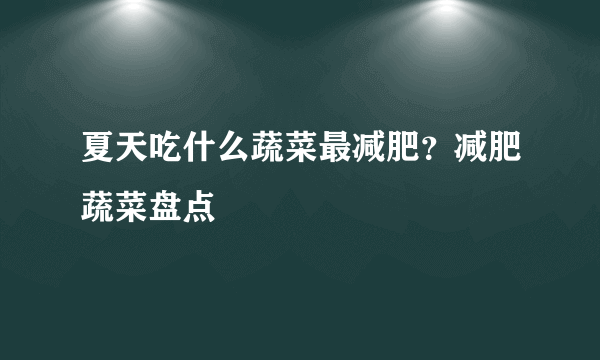 夏天吃什么蔬菜最减肥？减肥蔬菜盘点