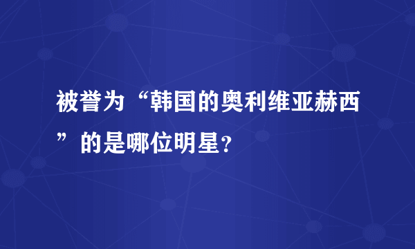 被誉为“韩国的奥利维亚赫西”的是哪位明星？