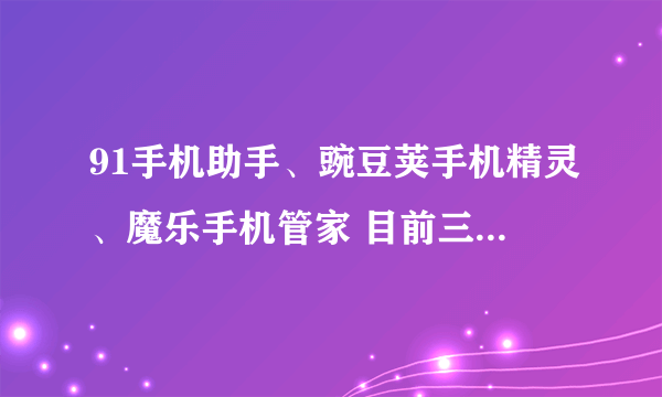 91手机助手、豌豆荚手机精灵、魔乐手机管家 目前三大主流android手机管理软件。大家都来说说哪个最方便使用