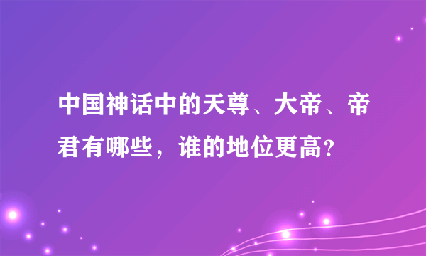 中国神话中的天尊、大帝、帝君有哪些，谁的地位更高？