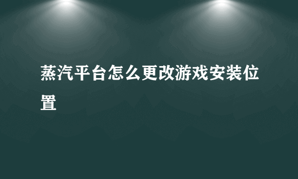 蒸汽平台怎么更改游戏安装位置