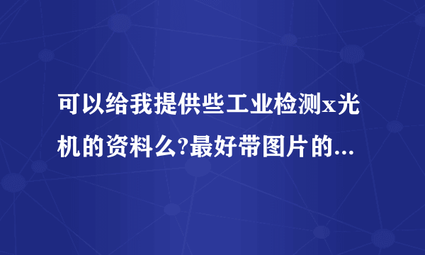 可以给我提供些工业检测x光机的资料么?最好带图片的。工业检测x光机