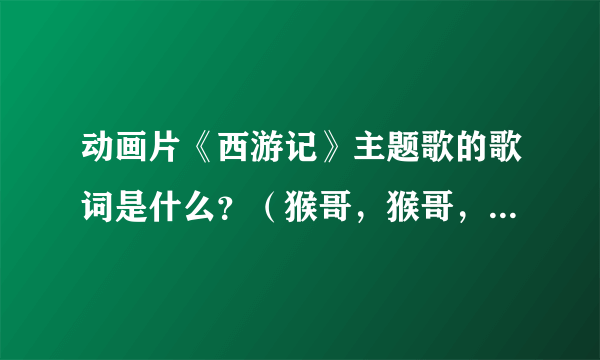 动画片《西游记》主题歌的歌词是什么？（猴哥，猴哥，你真了不起……）