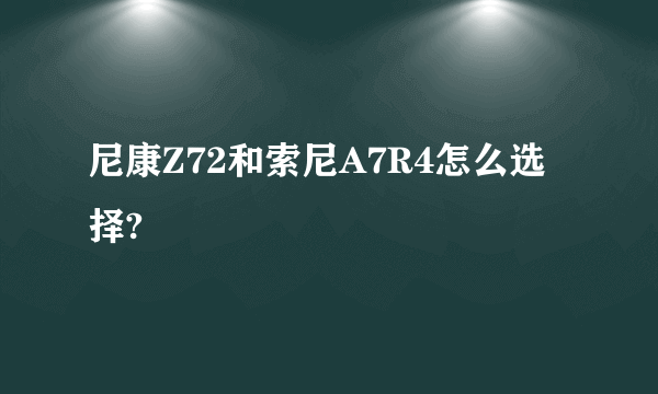 尼康Z72和索尼A7R4怎么选择?