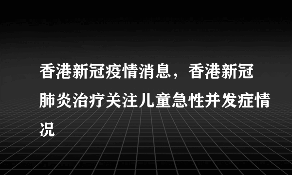 香港新冠疫情消息，香港新冠肺炎治疗关注儿童急性并发症情况