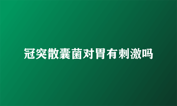 冠突散囊菌对胃有刺激吗