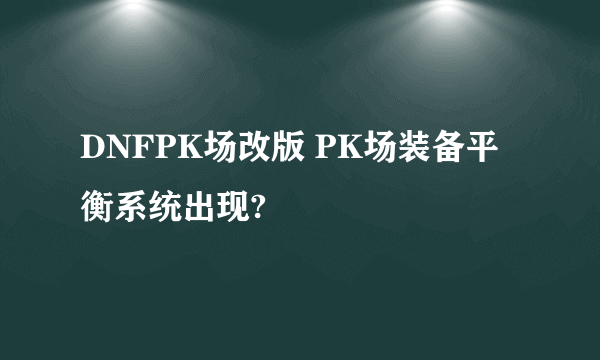 DNFPK场改版 PK场装备平衡系统出现?