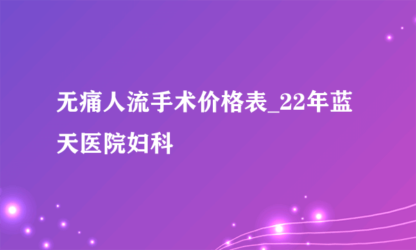 无痛人流手术价格表_22年蓝天医院妇科