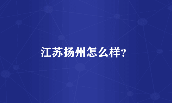 江苏扬州怎么样？