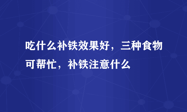 吃什么补铁效果好，三种食物可帮忙，补铁注意什么