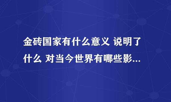 金砖国家有什么意义 说明了什么 对当今世界有哪些影响 给我们什么认识或启示（政治历史角度）？o∩_∩o