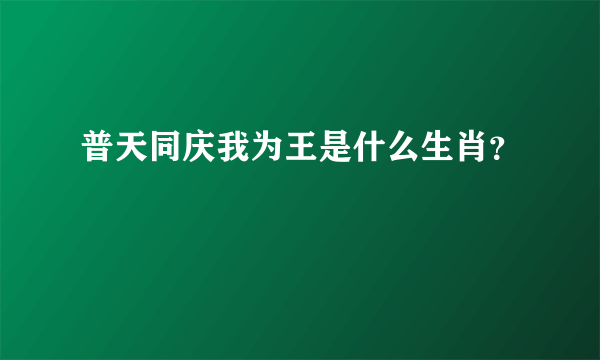 普天同庆我为王是什么生肖？