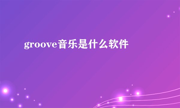 groove音乐是什么软件