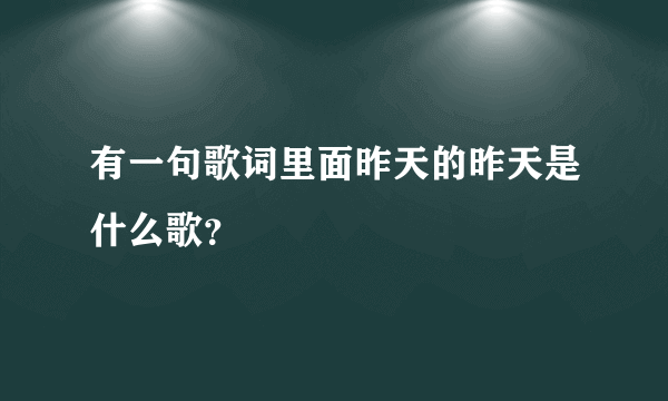 有一句歌词里面昨天的昨天是什么歌？