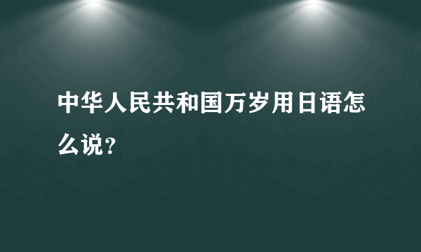 中华人民共和国万岁用日语怎么说？