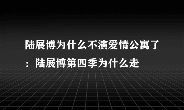 陆展博为什么不演爱情公寓了：陆展博第四季为什么走