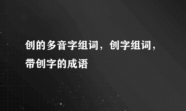 创的多音字组词，创字组词，带创字的成语