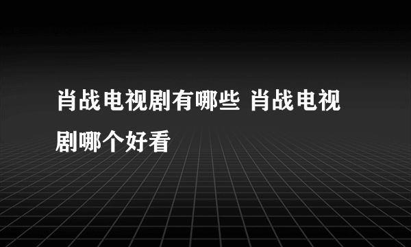 肖战电视剧有哪些 肖战电视剧哪个好看