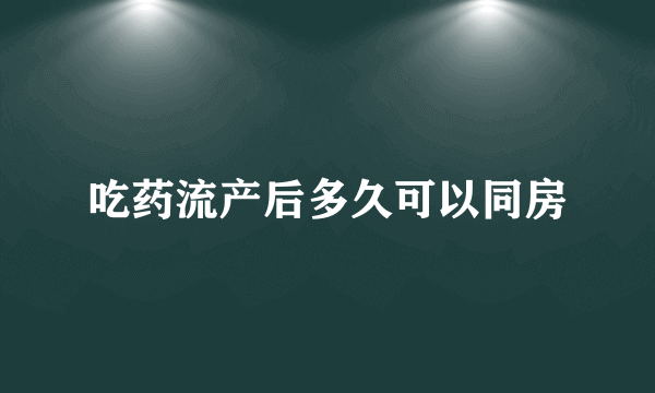 吃药流产后多久可以同房