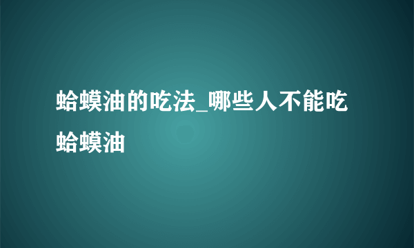 蛤蟆油的吃法_哪些人不能吃蛤蟆油