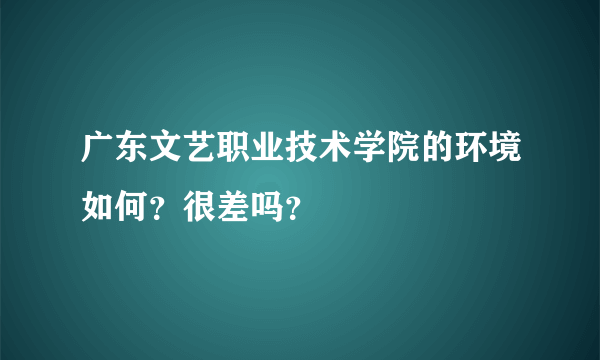 广东文艺职业技术学院的环境如何？很差吗？