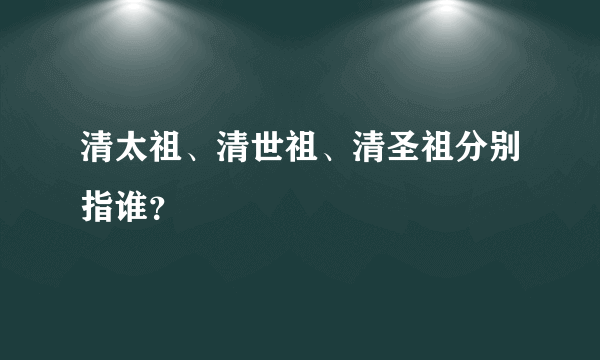 清太祖、清世祖、清圣祖分别指谁？