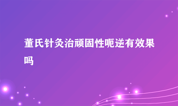 董氏针灸治顽固性呃逆有效果吗