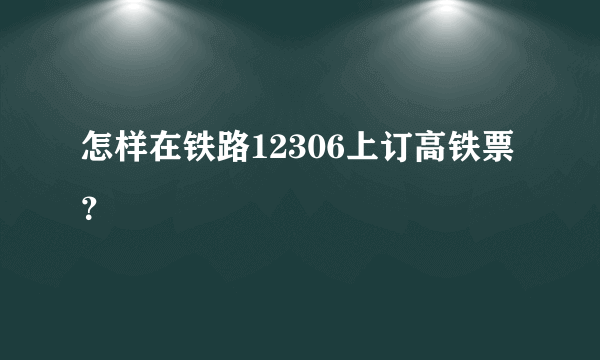 怎样在铁路12306上订高铁票？