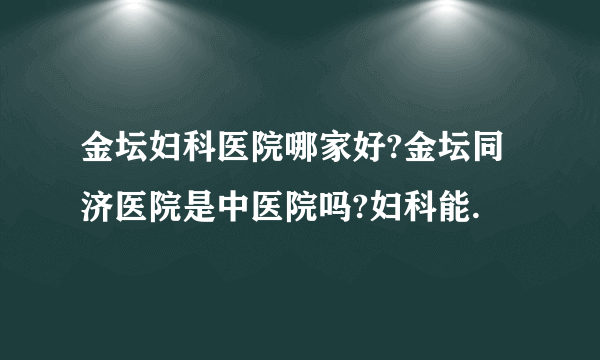 金坛妇科医院哪家好?金坛同济医院是中医院吗?妇科能.