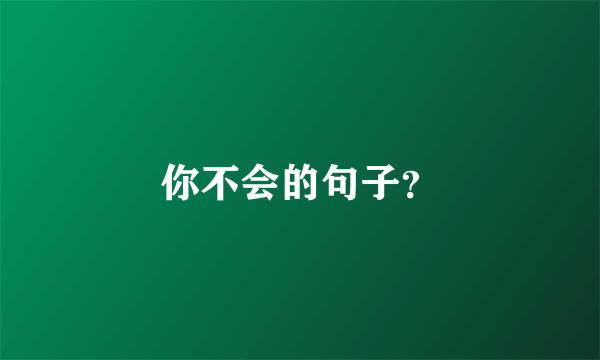 你不会的句子？